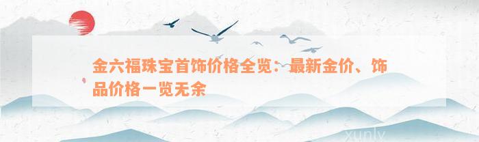 金六福珠宝首饰价格全览：最新金价、饰品价格一览无余