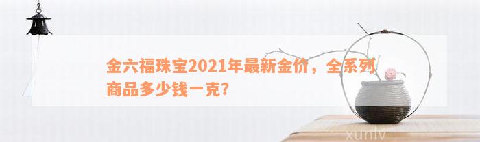 金六福珠宝2021年最新金价，全系列商品多少钱一克？