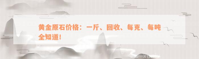 黄金原石价格：一斤、回收、每克、每吨全知道！