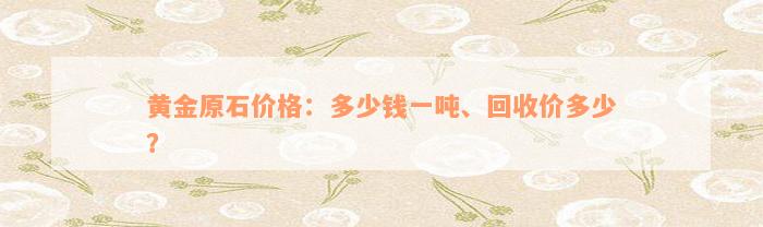 黄金原石价格：多少钱一吨、回收价多少？