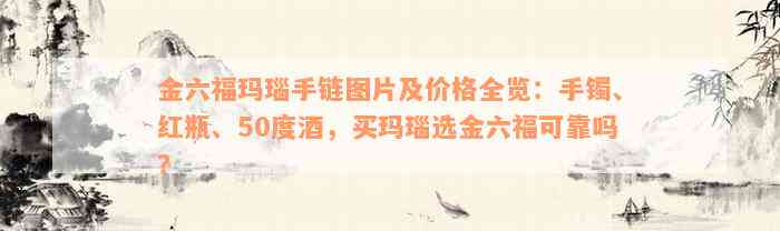 金六福玛瑙手链图片及价格全览：手镯、红瓶、50度酒，买玛瑙选金六福可靠吗？