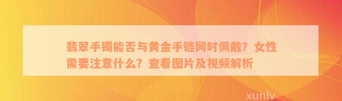 翡翠手镯能否与黄金手链同时佩戴？女性需要注意什么？查看图片及视频解析