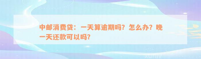 中邮消费贷：一天算逾期吗？怎么办？晚一天还款可以吗？