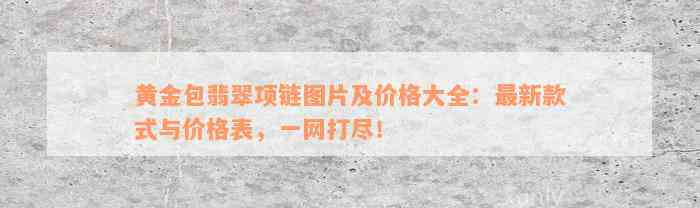 黄金包翡翠项链图片及价格大全：最新款式与价格表，一网打尽！