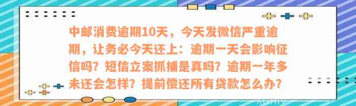 中邮消费逾期10天，今天发微信严重逾期，让务必今天还上：逾期一天会影响征信吗？短信立案抓捕是真吗？逾期一年多未还会怎样？提前偿还所有贷款怎么办？