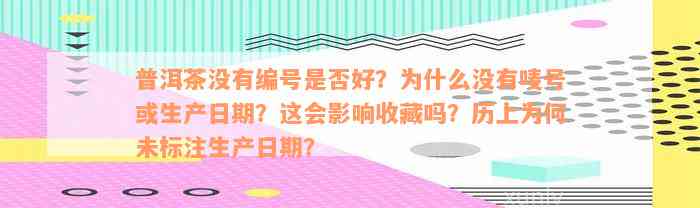 普洱茶没有编号是否好？为什么没有唛号或生产日期？这会影响收藏吗？历上为何未标注生产日期？