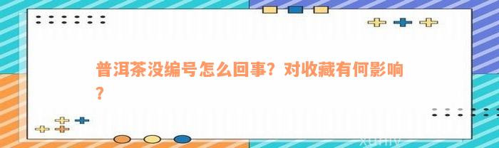 普洱茶没编号怎么回事？对收藏有何影响？