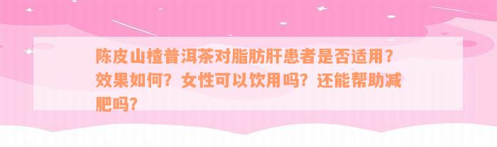 陈皮山楂普洱茶对脂肪肝患者是否适用？效果如何？女性可以饮用吗？还能帮助减肥吗？