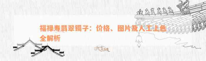 福禄寿翡翠镯子：价格、图片及人工上色全解析