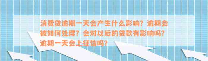 消费贷逾期一天会产生什么影响？逾期会被如何处理？会对以后的贷款有影响吗？逾期一天会上征信吗？