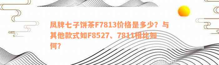 凤牌七子饼茶F7813价格是多少？与其他款式如F8527、7811相比如何？