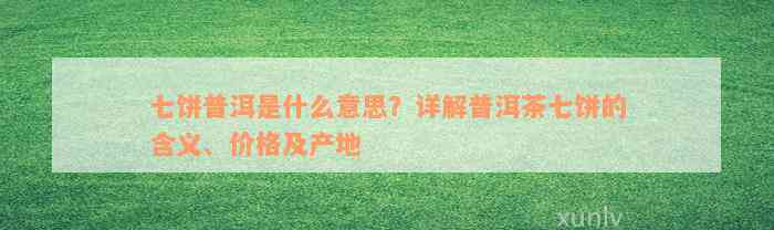 七饼普洱是什么意思？详解普洱茶七饼的含义、价格及产地