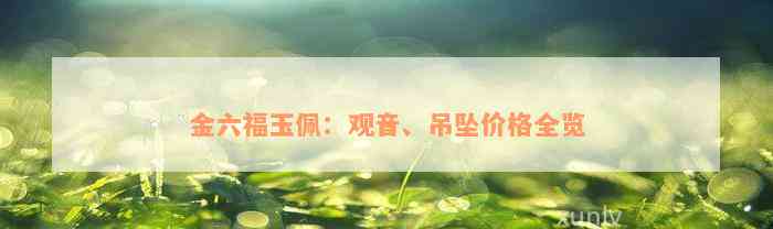 金六福玉佩：观音、吊坠价格全览