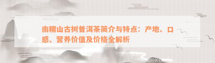 南糯山古树普洱茶简介与特点：产地、口感、营养价值及价格全解析