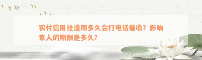 农村信用社逾期多久会打电话催收？影响家人的期限是多久？