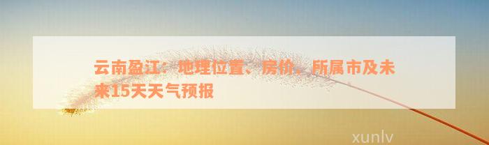 云南盈江：地理位置、房价、所属市及未来15天天气预报