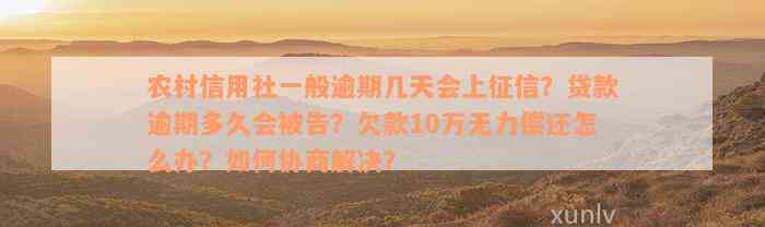 农村信用社一般逾期几天会上征信？贷款逾期多久会被告？欠款10万无力偿还怎么办？如何协商解决？