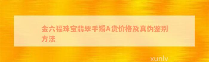 金六福珠宝翡翠手镯A货价格及真伪鉴别方法