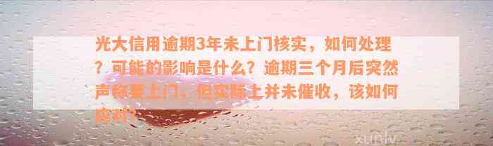 光大信用逾期3年未上门核实，如何处理？可能的影响是什么？逾期三个月后突然声称要上门，但实际上并未催收，该如何应对？