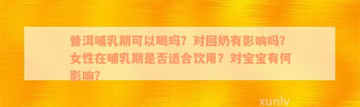 普洱哺乳期可以喝吗？对回奶有影响吗？女性在哺乳期是否适合饮用？对宝宝有何影响？