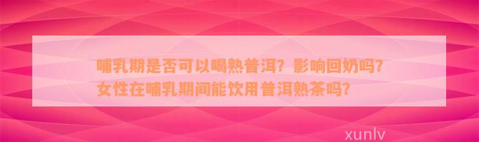 哺乳期是否可以喝熟普洱？影响回奶吗？女性在哺乳期间能饮用普洱熟茶吗？