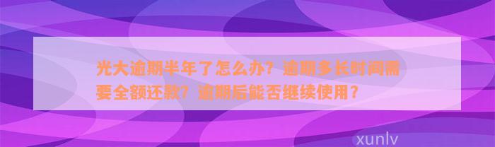 光大逾期半年了怎么办？逾期多长时间需要全额还款？逾期后能否继续使用？