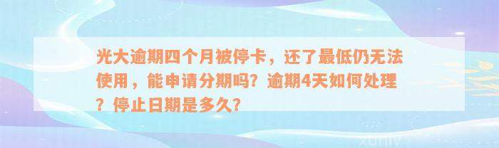 光大逾期四个月被停卡，还了最低仍无法使用，能申请分期吗？逾期4天如何处理？停止日期是多久？