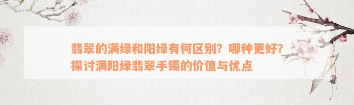 翡翠的满绿和阳绿有何区别？哪种更好？探讨满阳绿翡翠手镯的价值与优点