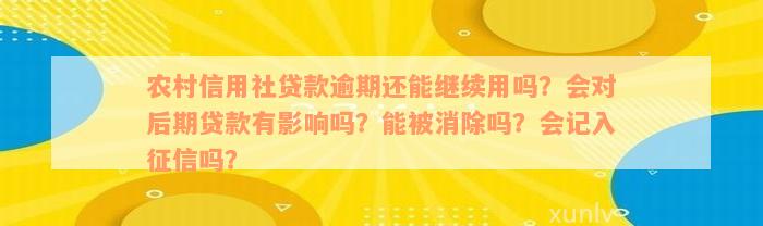 农村信用社贷款逾期还能继续用吗？会对后期贷款有影响吗？能被消除吗？会记入征信吗？