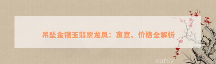 吊坠金镶玉翡翠龙凤：寓意、价格全解析