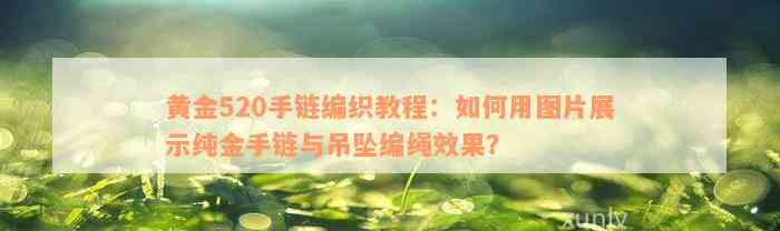 黄金520手链编织教程：如何用图片展示纯金手链与吊坠编绳效果？