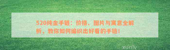 520纯金手链：价格、图片与寓意全解析，教你如何编织出好看的手链！