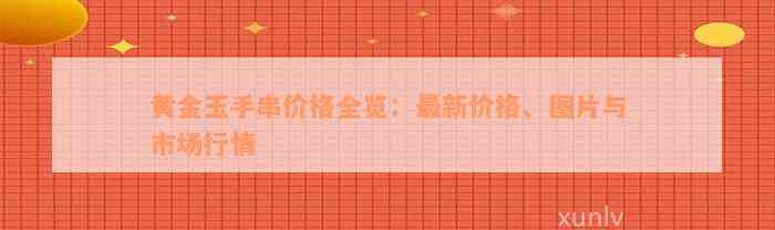 黄金玉手串价格全览：最新价格、图片与市场行情