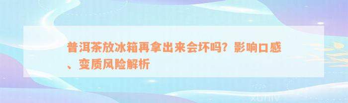 普洱茶放冰箱再拿出来会坏吗？影响口感、变质风险解析