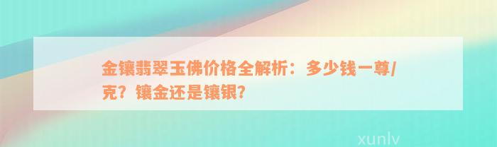 金镶翡翠玉佛价格全解析：多少钱一尊/克？镶金还是镶银？