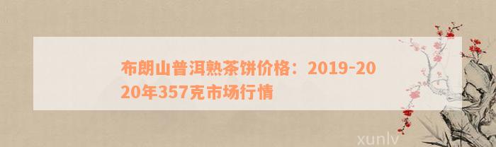 布朗山普洱熟茶饼价格：2019-2020年357克市场行情