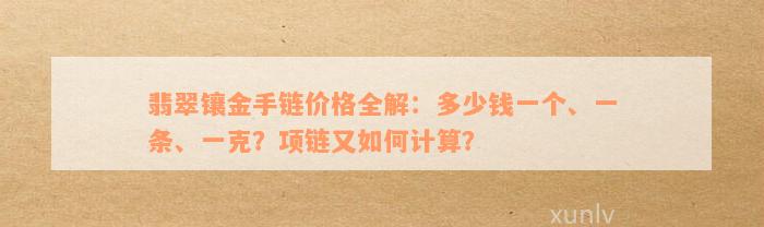 翡翠镶金手链价格全解：多少钱一个、一条、一克？项链又如何计算？