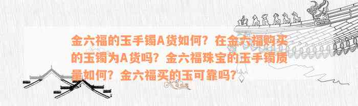 金六福的玉手镯A货如何？在金六福购买的玉镯为A货吗？金六福珠宝的玉手镯质量如何？金六福买的玉可靠吗？