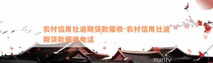 农村信用社逾期贷款催收-农村信用社逾期贷款催收电话