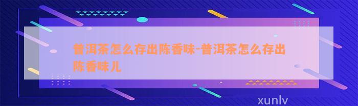 普洱茶怎么存出陈香味-普洱茶怎么存出陈香味儿