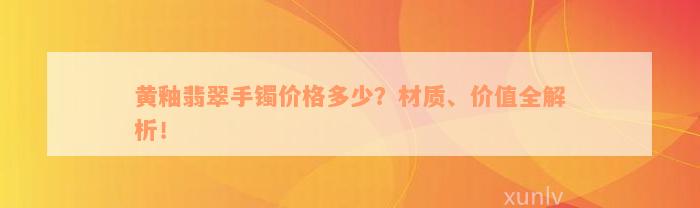 黄釉翡翠手镯价格多少？材质、价值全解析！