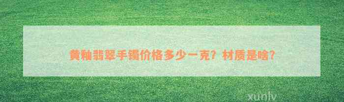 黄釉翡翠手镯价格多少一克？材质是啥？