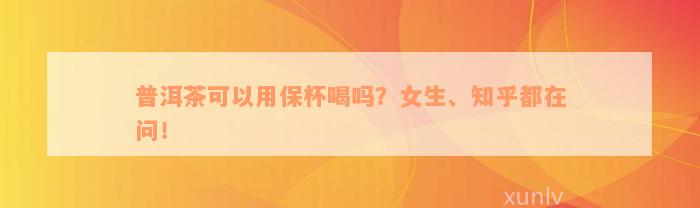 普洱茶可以用保杯喝吗？女生、知乎都在问！