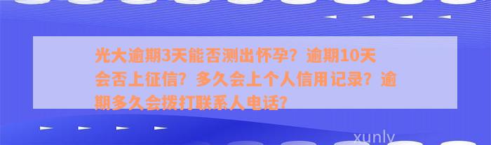 光大逾期3天能否测出怀孕？逾期10天会否上征信？多久会上个人信用记录？逾期多久会拨打联系人电话？