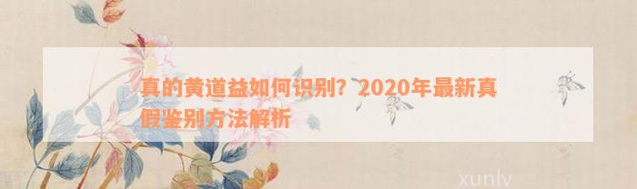 真的黄道益如何识别？2020年最新真假鉴别方法解析