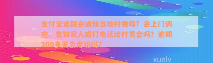 支付宝逾期会通知当地村委吗？会上门调查、告知家人或打电话给村委会吗？逾期200多天会走访吗？