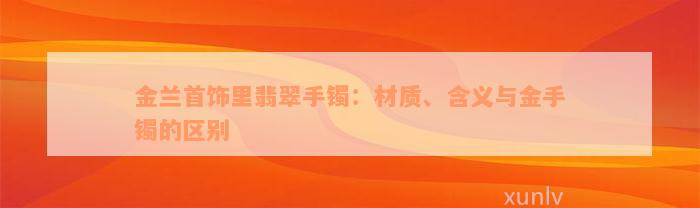 金兰首饰里翡翠手镯：材质、含义与金手镯的区别