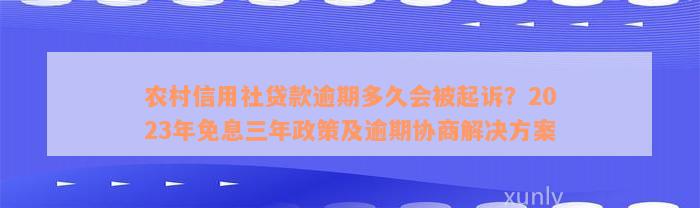 农村信用社贷款逾期多久会被起诉？2023年免息三年政策及逾期协商解决方案