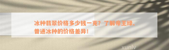 冰种翡翠价格多少钱一克？了解帝王绿、普通冰种的价格差异！