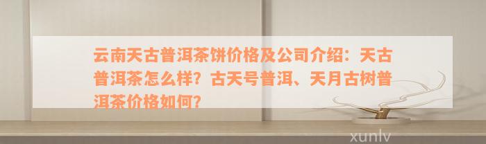 云南天古普洱茶饼价格及公司介绍：天古普洱茶怎么样？古天号普洱、天月古树普洱茶价格如何？